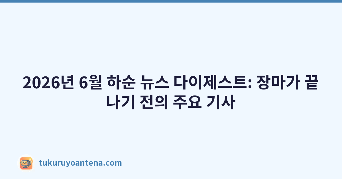 2026년 6월 하순 뉴스 다이제스트: 장마가 끝나기 전의 주요 기사
