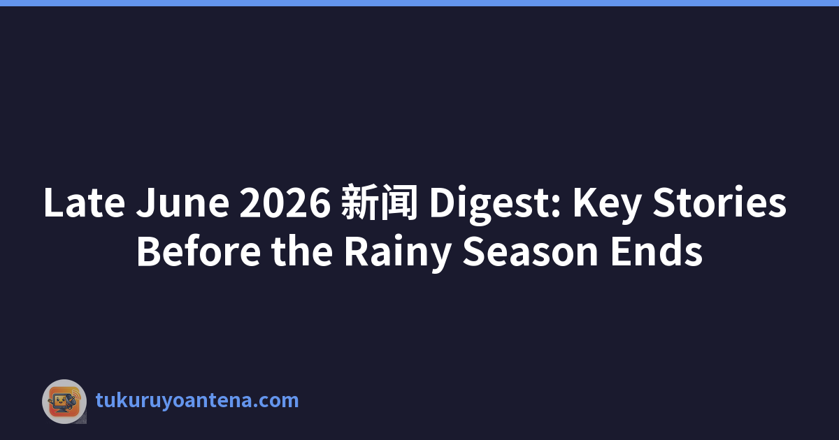 Late June 2026 新闻 Digest: Key Stories Before the Rainy Season Ends
