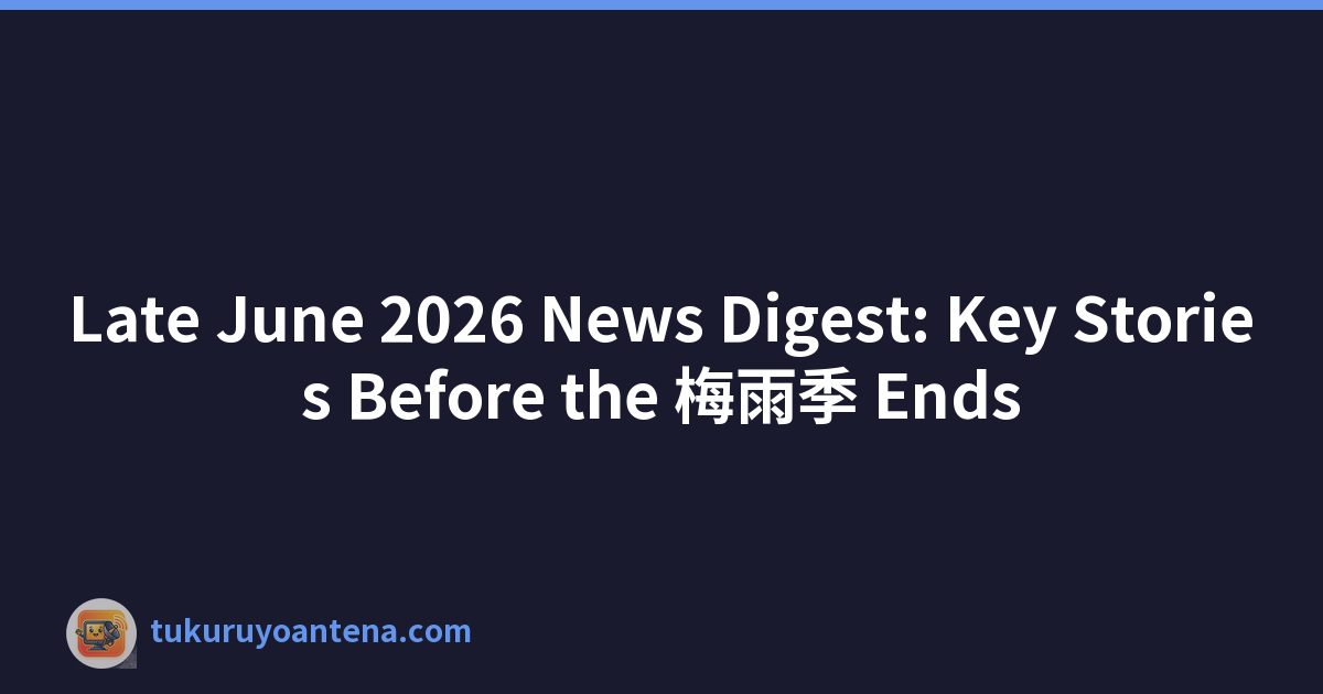 Late June 2026 News Digest: Key Stories Before the 梅雨季 Ends