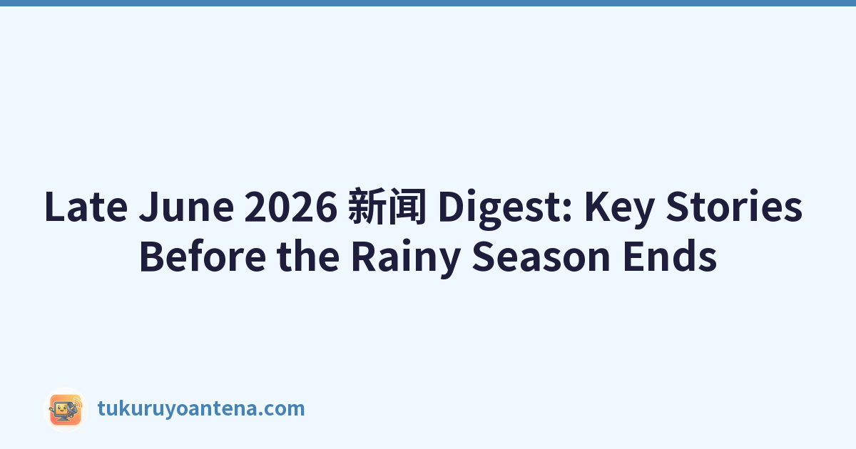 Late June 2026 新闻 Digest: Key Stories Before the Rainy Season Ends