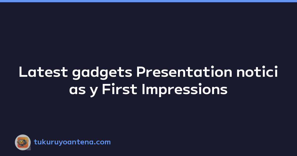 Latest gadgets Presentation noticias y First Impressions
