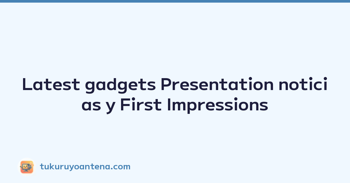 Latest gadgets Presentation noticias y First Impressions
