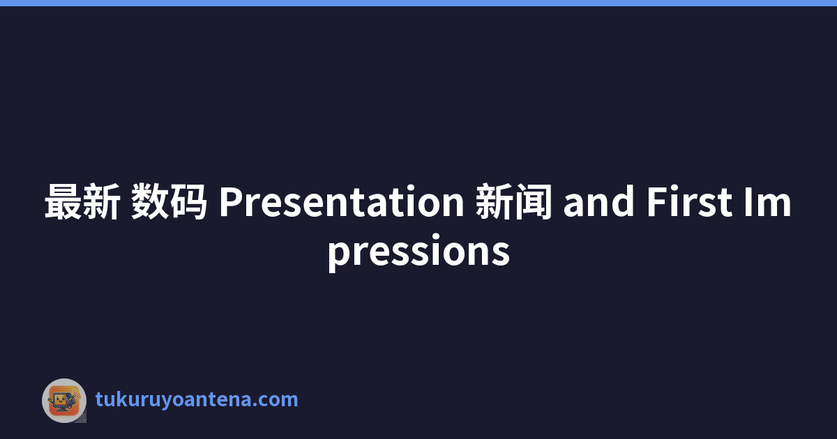 最新 数码 Presentation 新闻 and First Impressions
