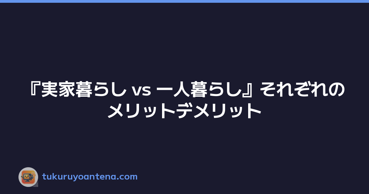 『実家暮らし vs 一人暮らし』それぞれのメリットデメリット