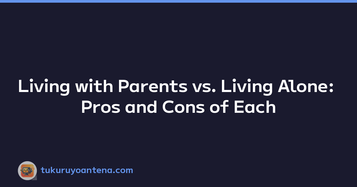 Living with Parents vs. Living Alone: Pros and Cons of Each