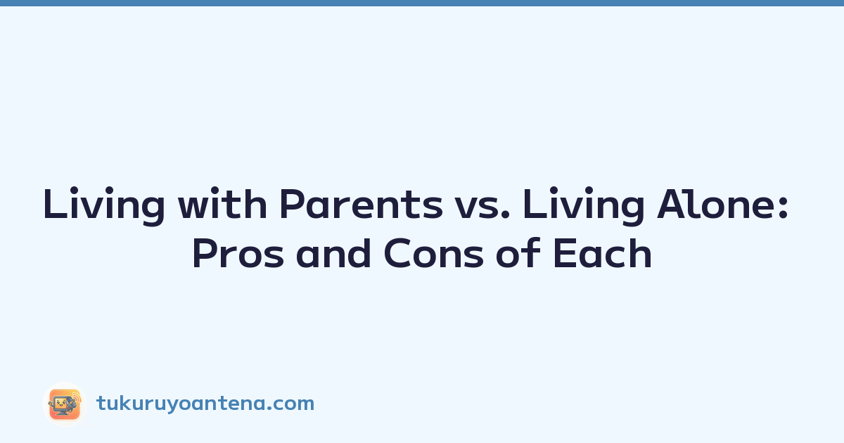 Living with Parents vs. Living Alone: Pros and Cons of Each