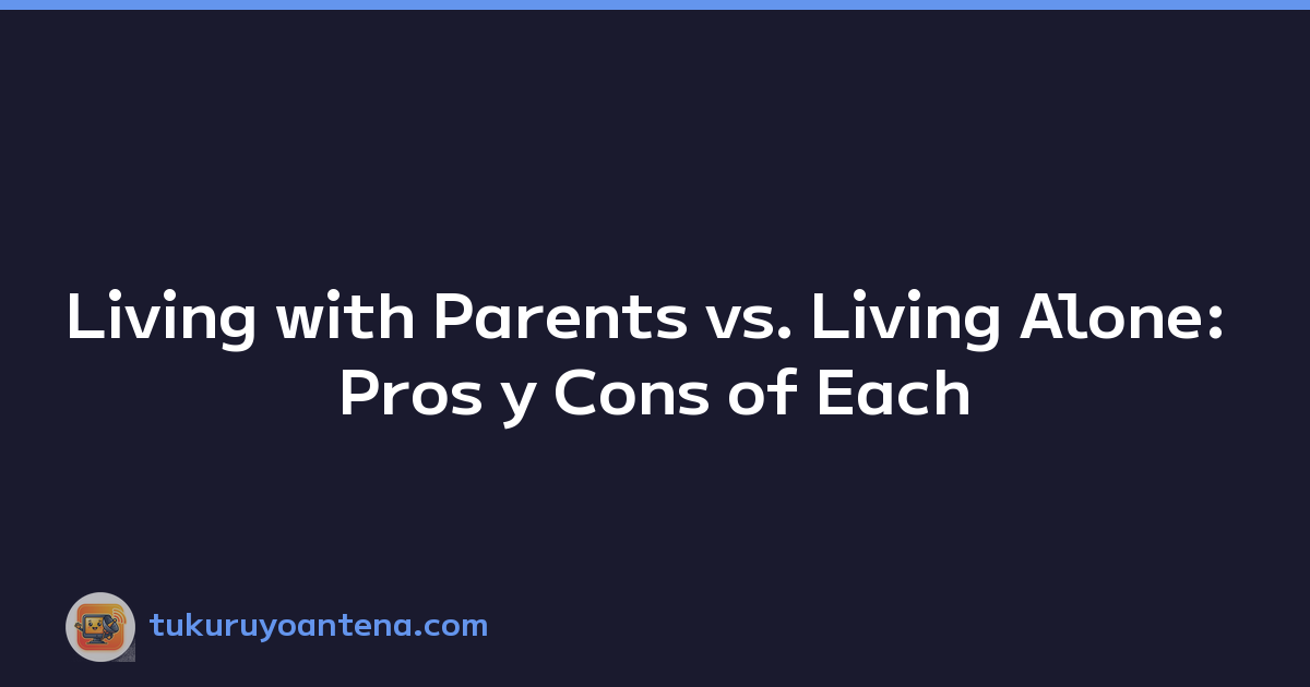 Living with Parents vs. Living Alone: Pros y Cons of Each