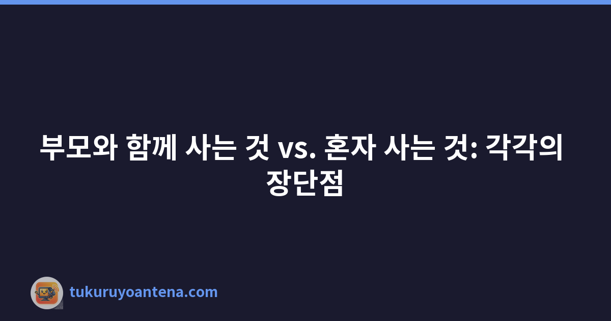 부모와 함께 사는 것 vs. 혼자 사는 것: 각각의 장단점