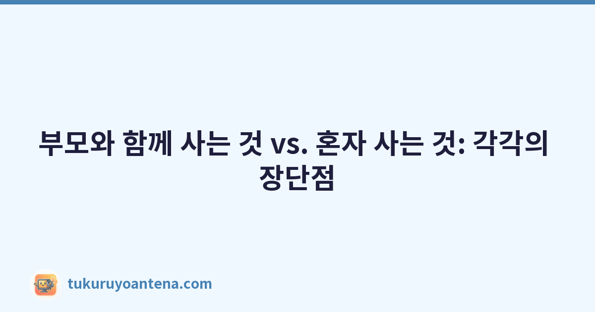 부모와 함께 사는 것 vs. 혼자 사는 것: 각각의 장단점