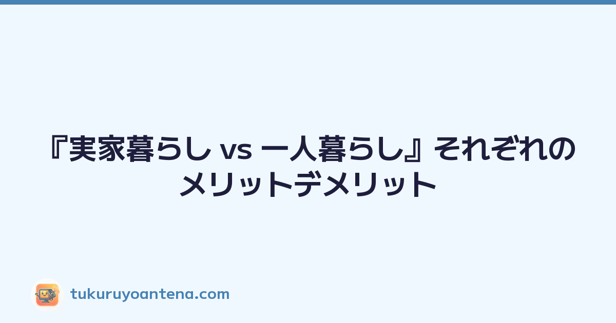 『実家暮らし vs 一人暮らし』それぞれのメリットデメリット