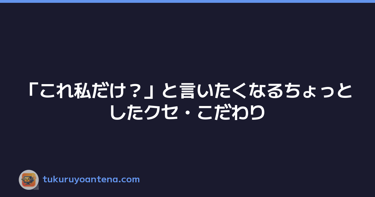 「これ私だけ？」と言いたくなるちょっとしたクセ・こだわり