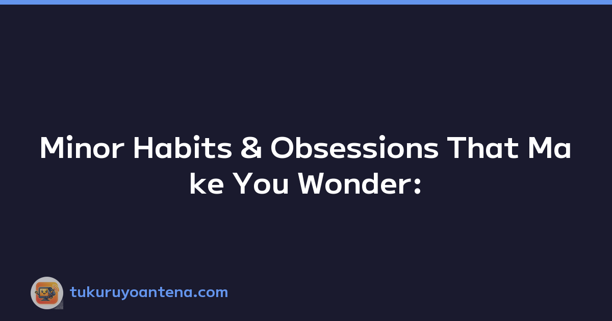 Minor Habits & Obsessions That Make You Wonder: 'Is it just me?'
