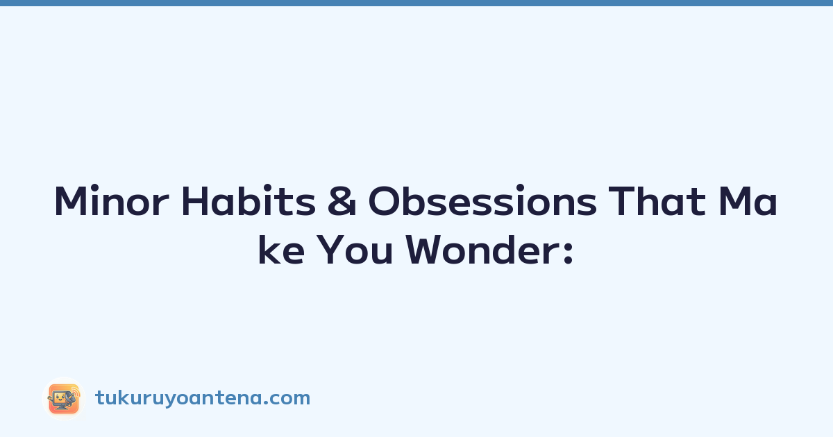 Minor Habits & Obsessions That Make You Wonder: 'Is it just me?'