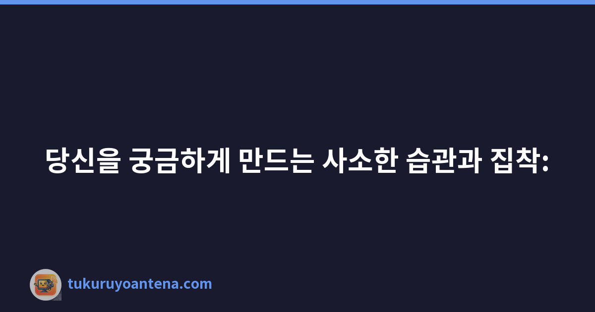 당신을 궁금하게 만드는 사소한 습관과 집착: '나만 그런 걸까?