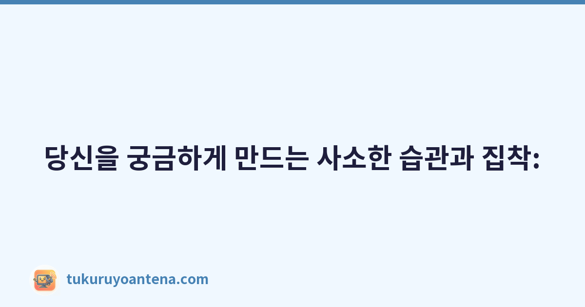 당신을 궁금하게 만드는 사소한 습관과 집착: '나만 그런 걸까?