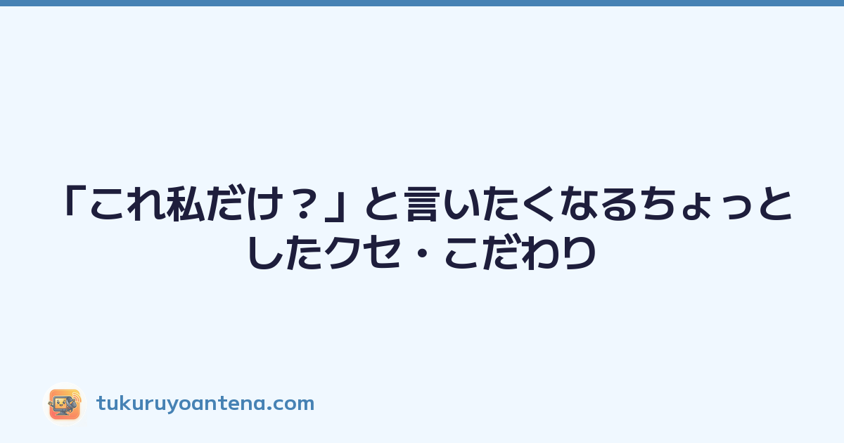 「これ私だけ？」と言いたくなるちょっとしたクセ・こだわり