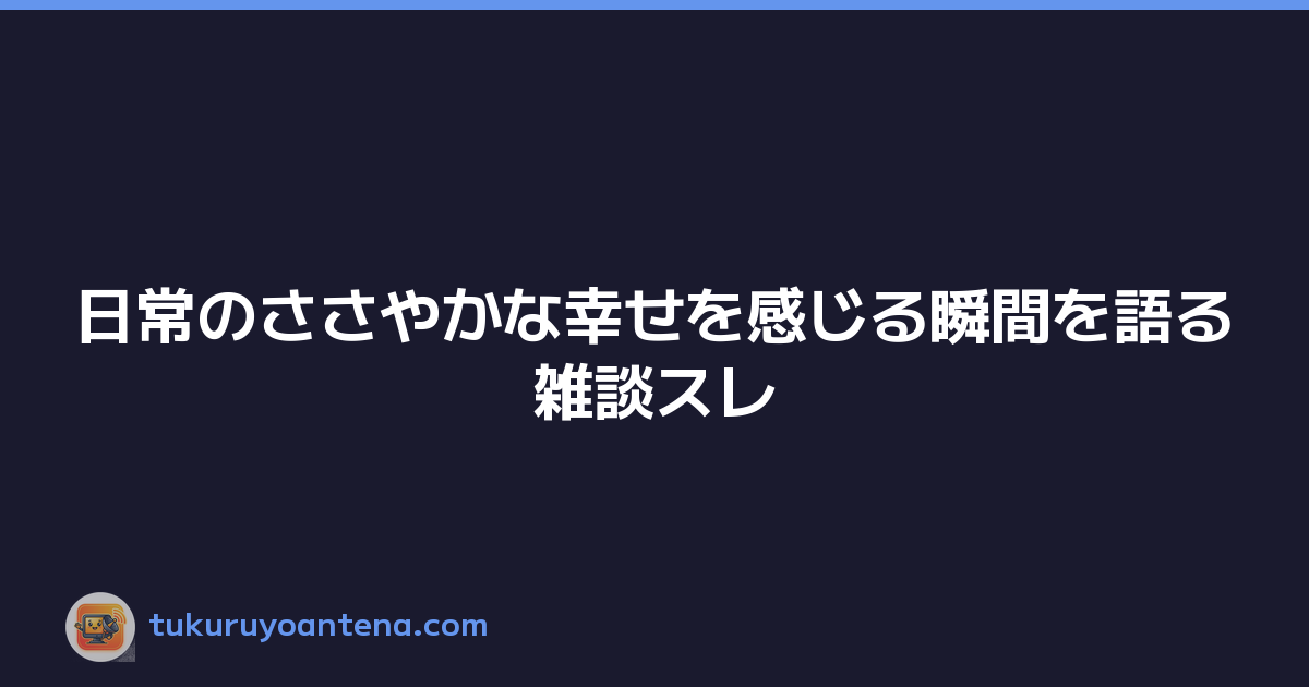 日常のささやかな幸せを感じる瞬間を語る雑談スレ