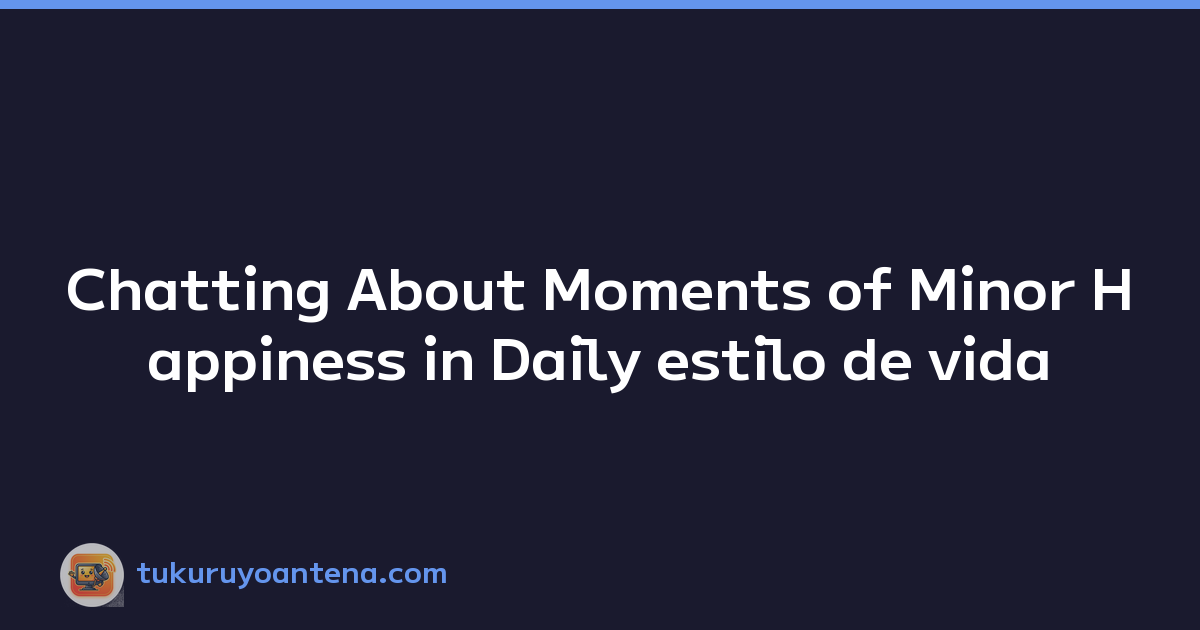 Chatting About Moments of Minor Happiness in Daily estilo de vida