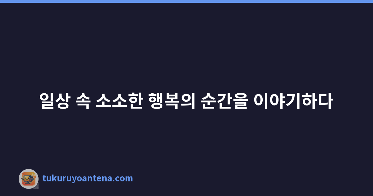 일상 속 소소한 행복의 순간을 이야기하다