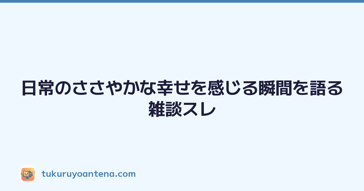 日常のささやかな幸せを感じる瞬間を語る雑談スレ