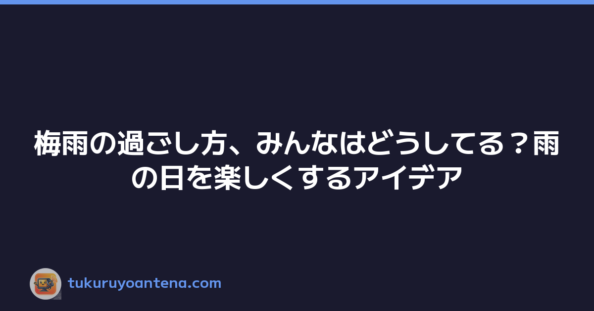 梅雨の過ごし方、みんなはどうしてる？雨の日を楽しくするアイデア