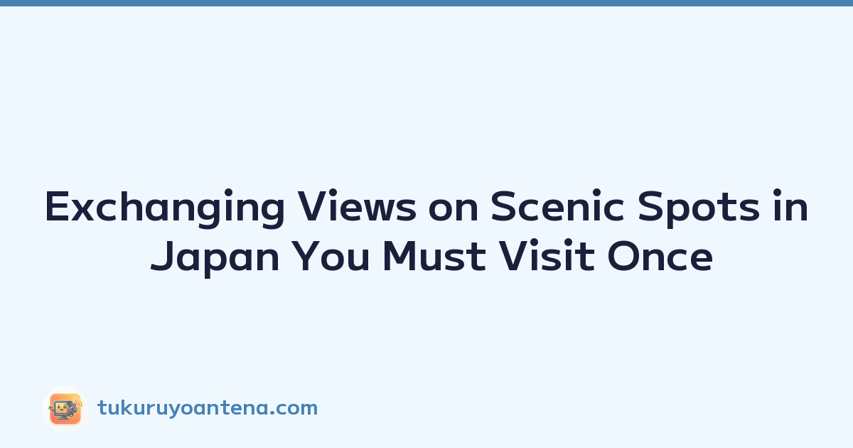 Exchanging Views on Scenic Spots in Japan You Must Visit Once