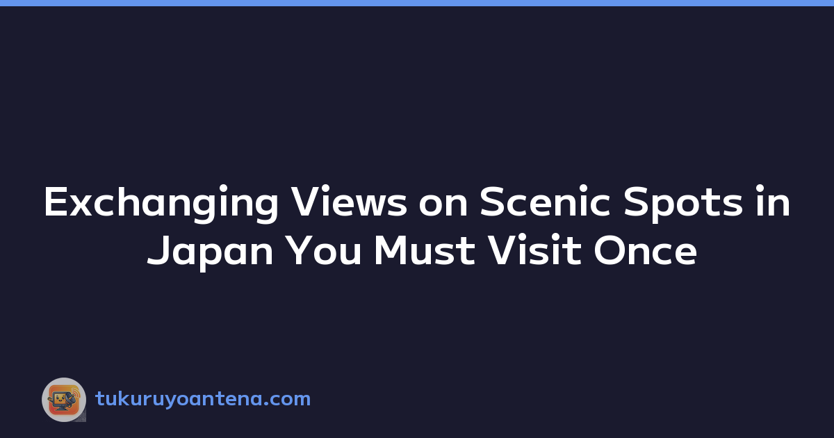Exchanging Views on Scenic Spots in Japan You Must Visit Once