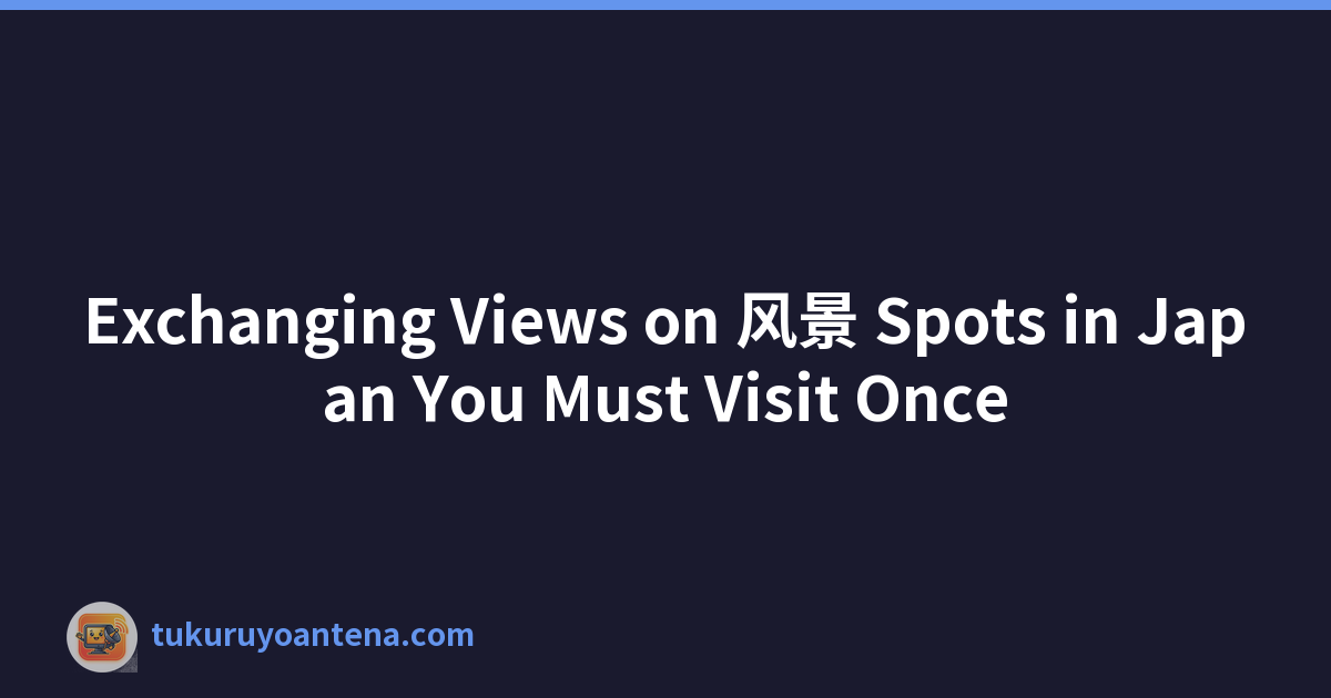 Exchanging Views on 风景 Spots in Japan You Must Visit Once