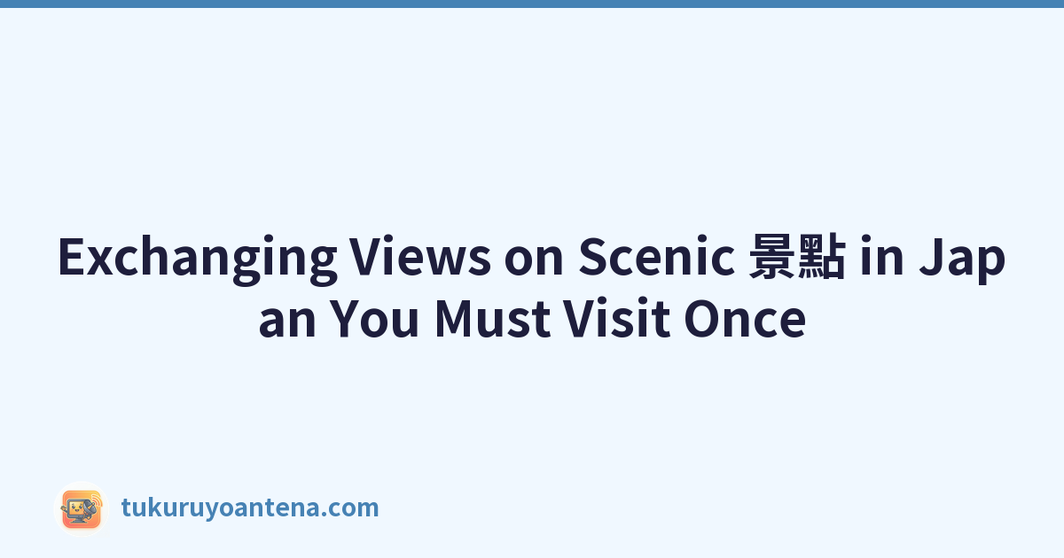 Exchanging Views on Scenic 景點 in Japan You Must Visit Once