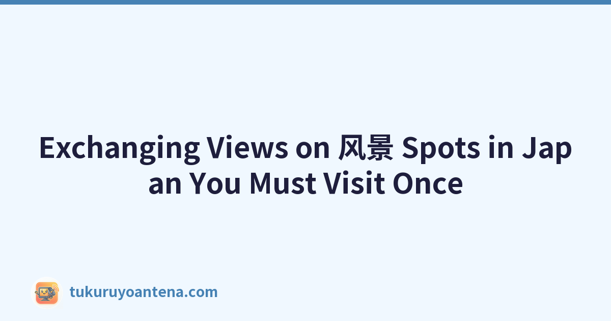 Exchanging Views on 风景 Spots in Japan You Must Visit Once