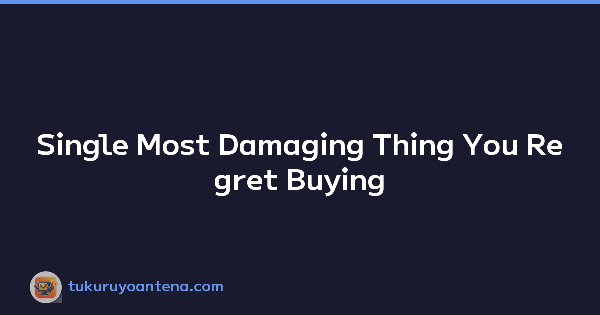Single Most Damaging Thing You Regret Buying