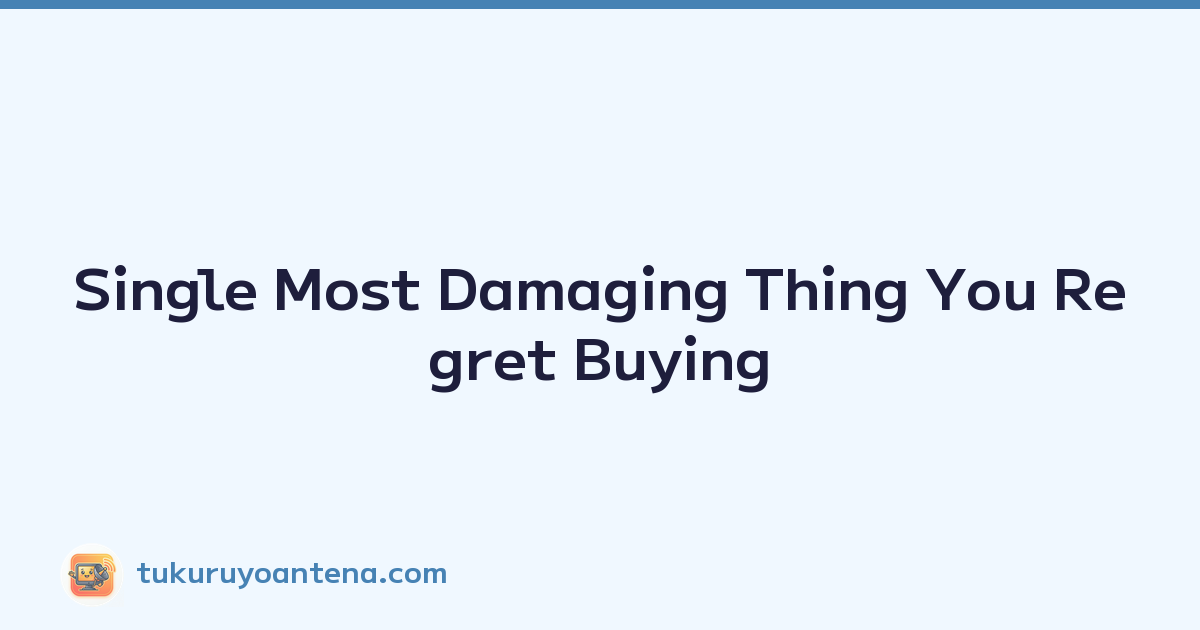 Single Most Damaging Thing You Regret Buying