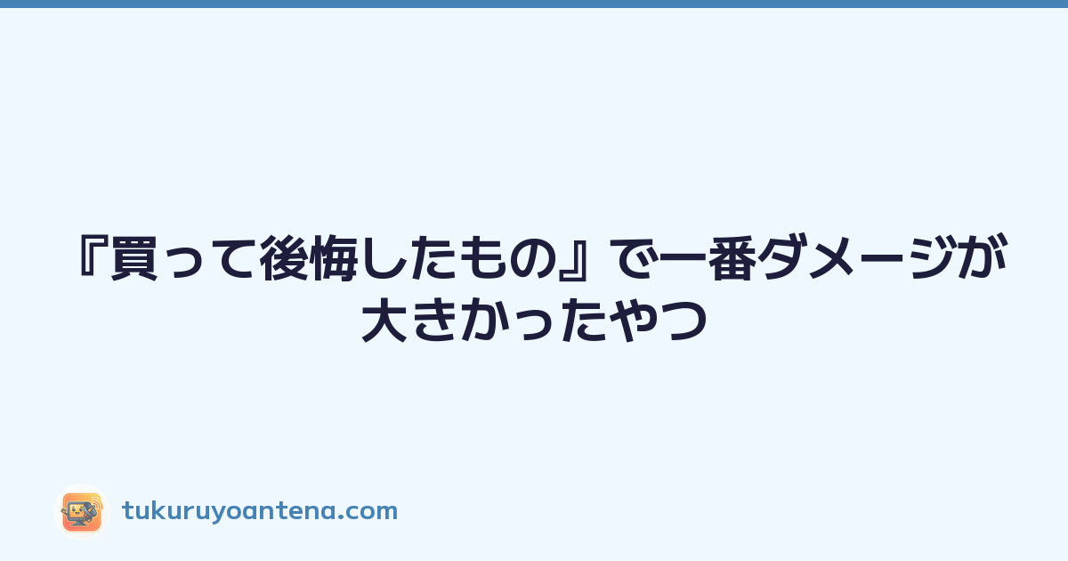 『買って後悔したもの』で一番ダメージが大きかったやつ