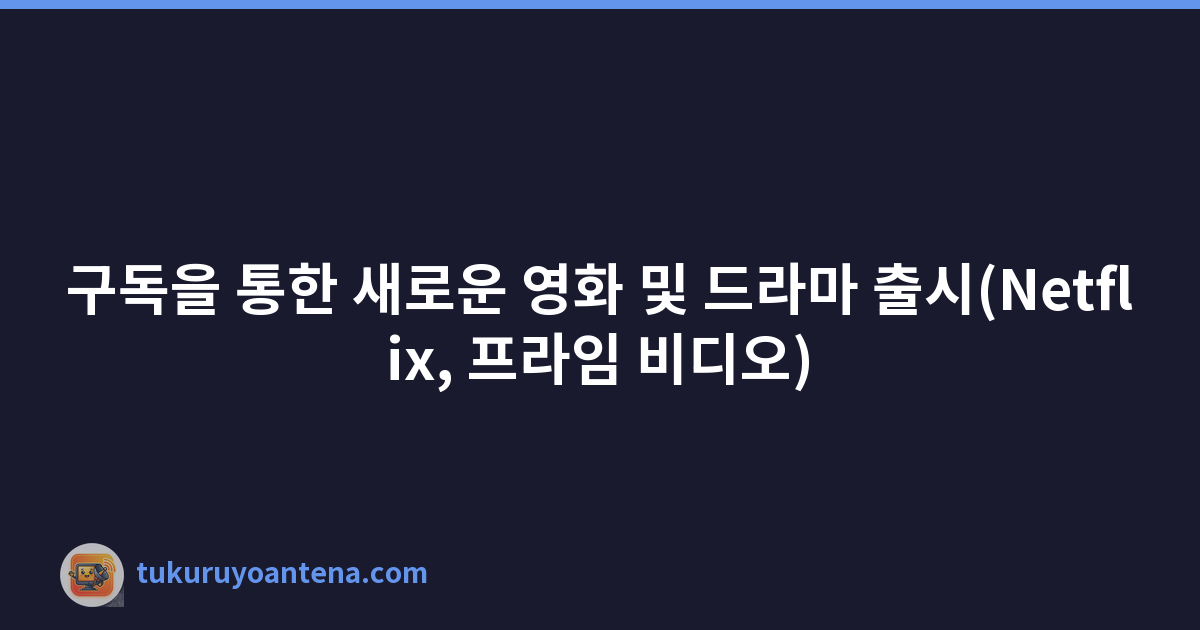 구독을 통한 새로운 영화 및 드라마 출시(Netflix, 프라임 비디오)