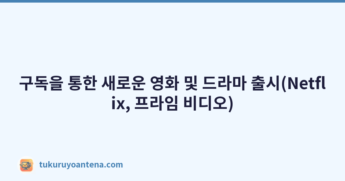 구독을 통한 새로운 영화 및 드라마 출시(Netflix, 프라임 비디오)