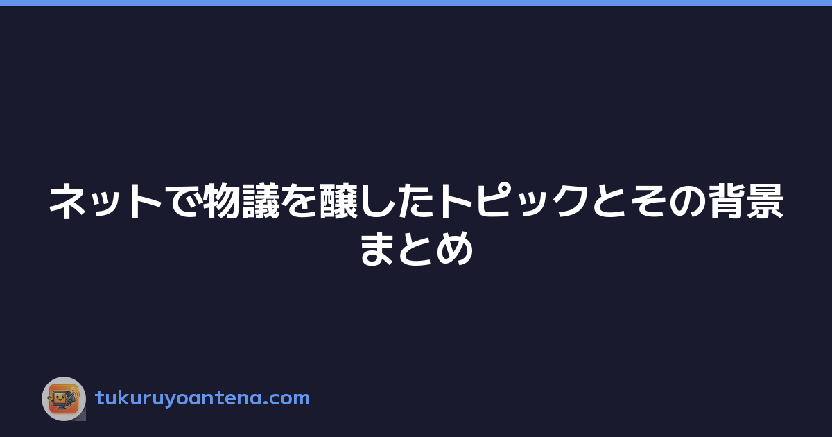 ネットで物議を醸したトピックとその背景まとめ