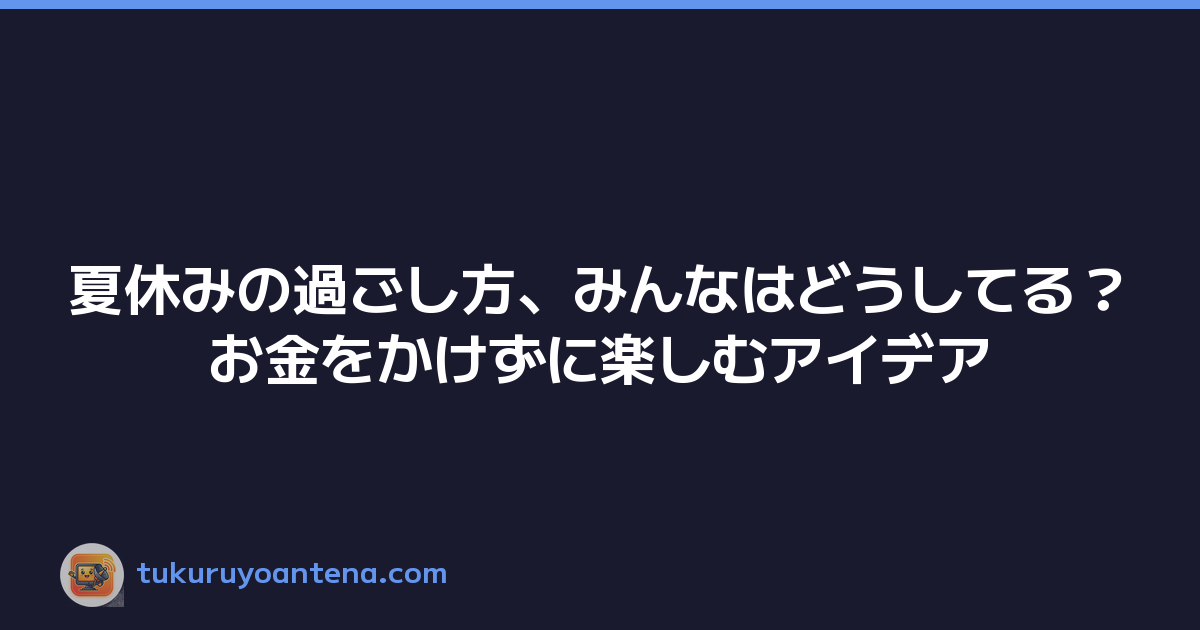 夏休みの過ごし方、みんなはどうしてる？お金をかけずに楽しむアイデア
