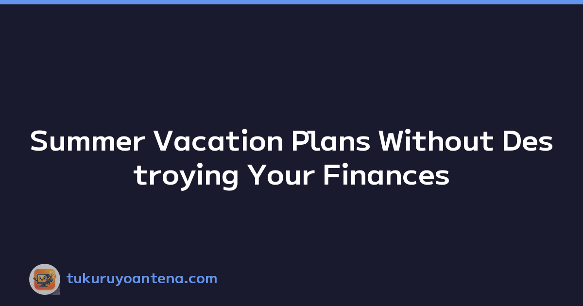 Summer Vacation Plans Without Destroying Your Finances