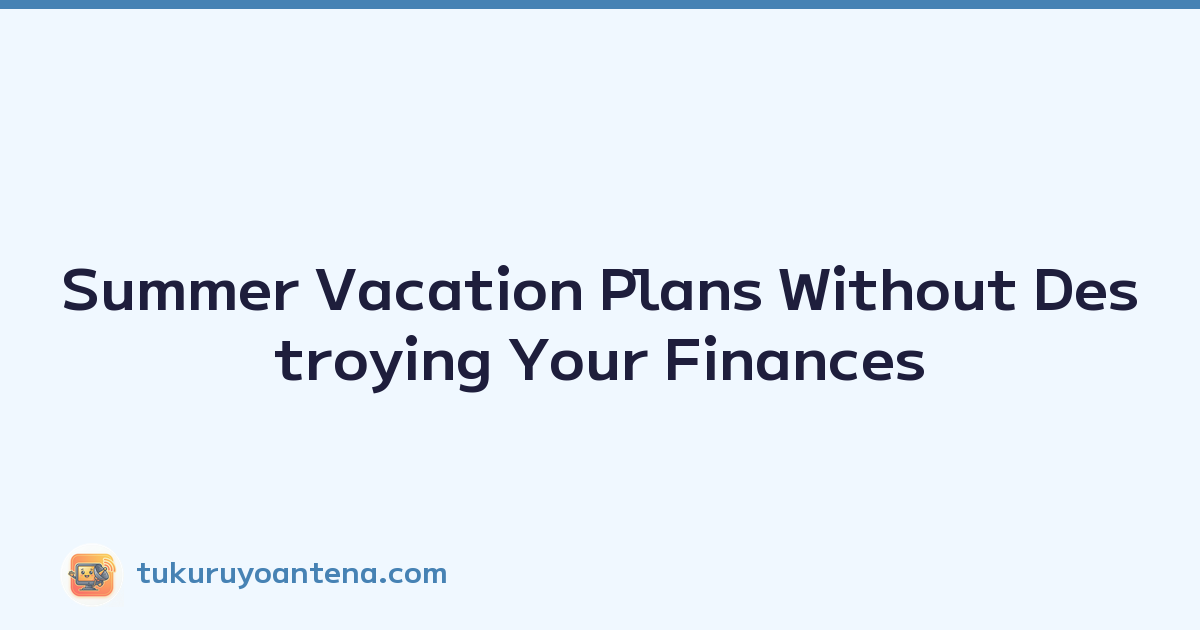 Summer Vacation Plans Without Destroying Your Finances