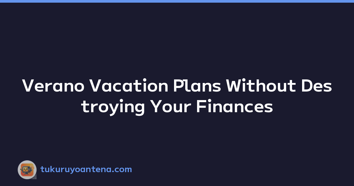 Verano Vacation Plans Without Destroying Your Finances