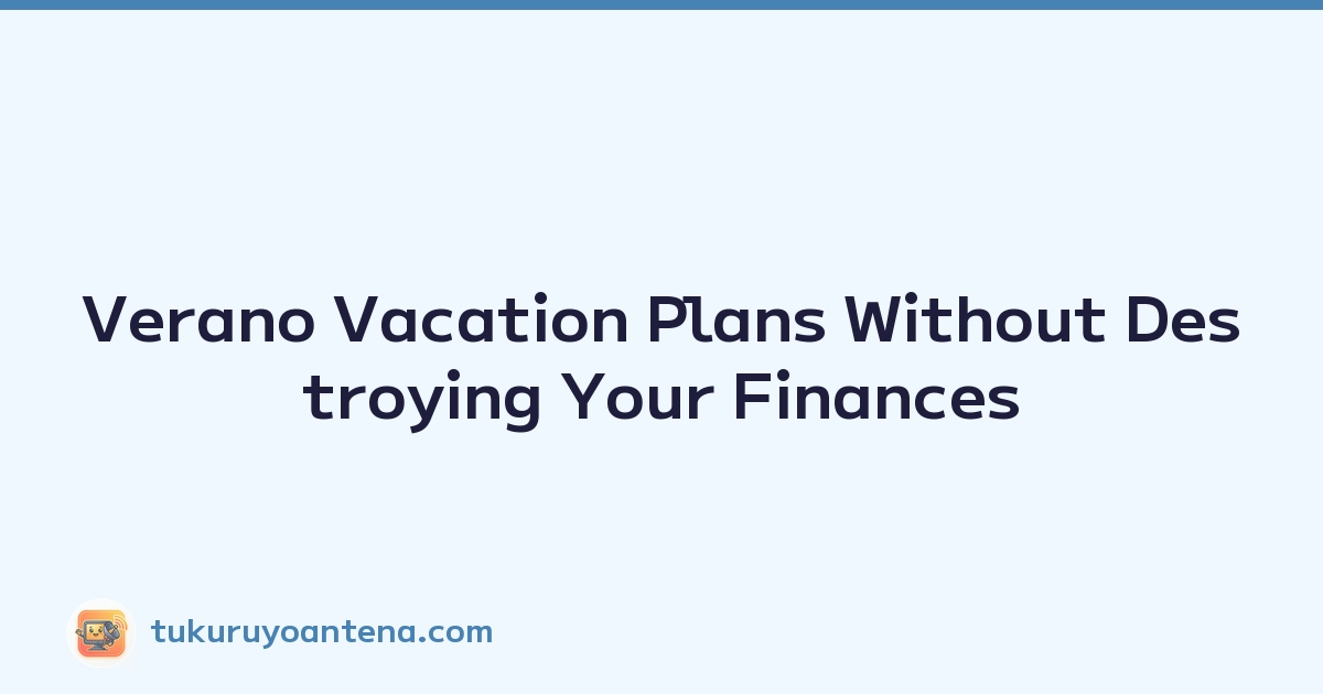 Verano Vacation Plans Without Destroying Your Finances