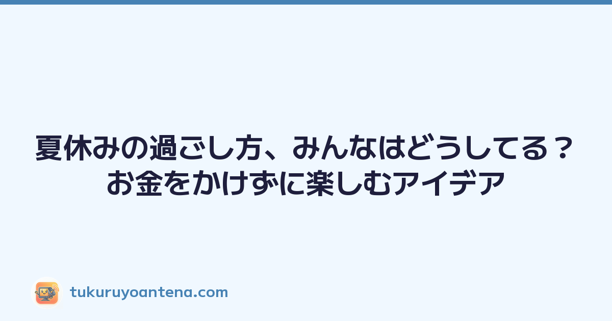 夏休みの過ごし方、みんなはどうしてる？お金をかけずに楽しむアイデア