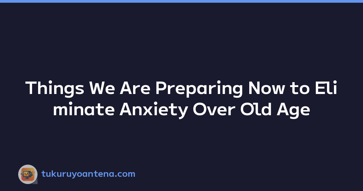 Things We Are Preparing Now to Eliminate Anxiety Over Old Age