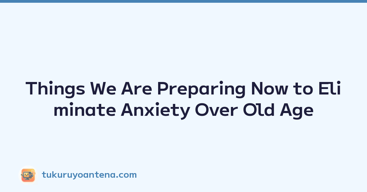 Things We Are Preparing Now to Eliminate Anxiety Over Old Age