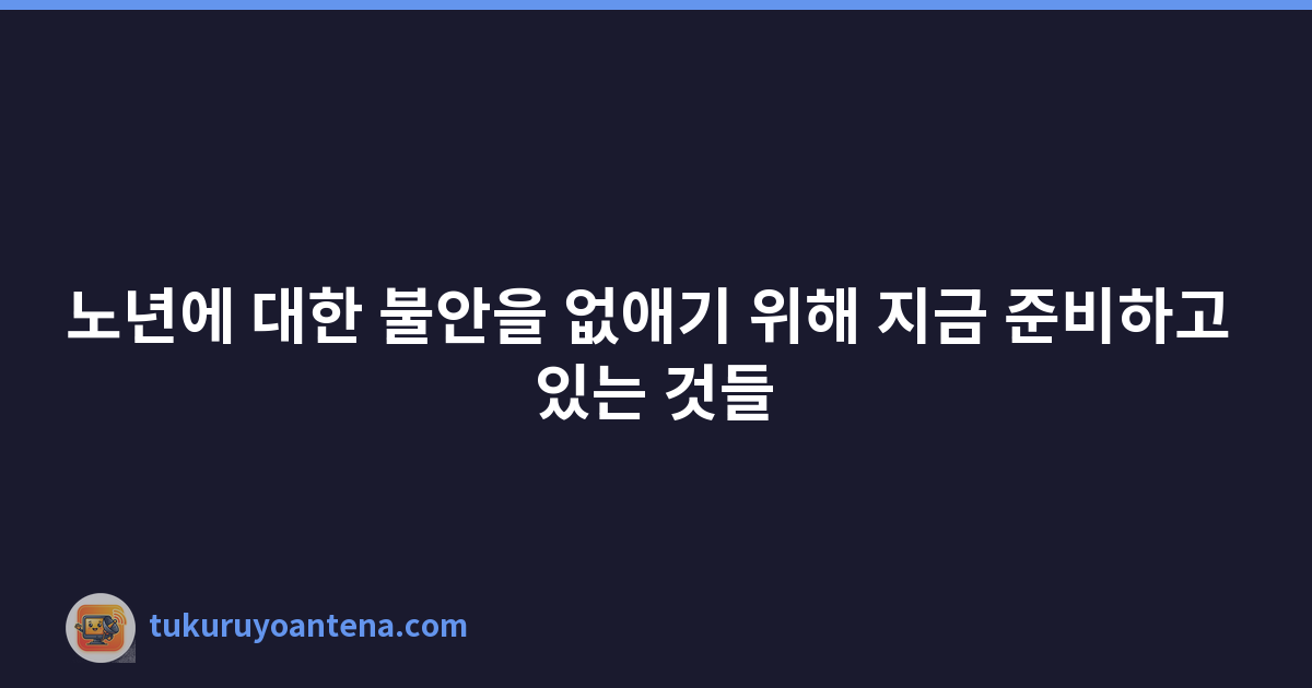 노년에 대한 불안을 없애기 위해 지금 준비하고 있는 것들