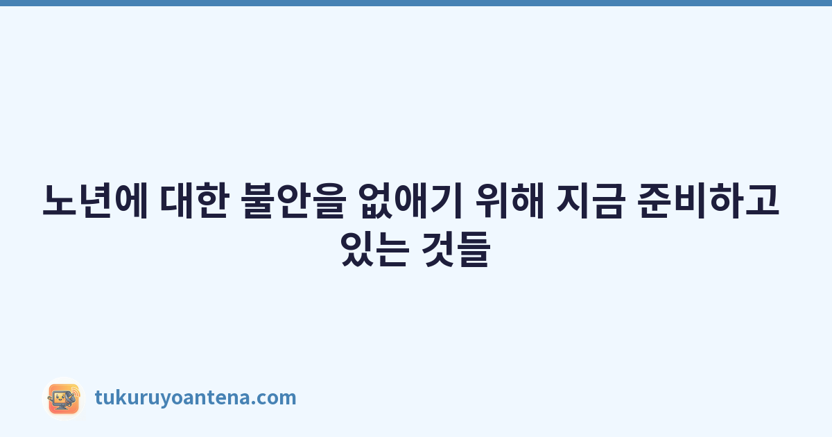 노년에 대한 불안을 없애기 위해 지금 준비하고 있는 것들