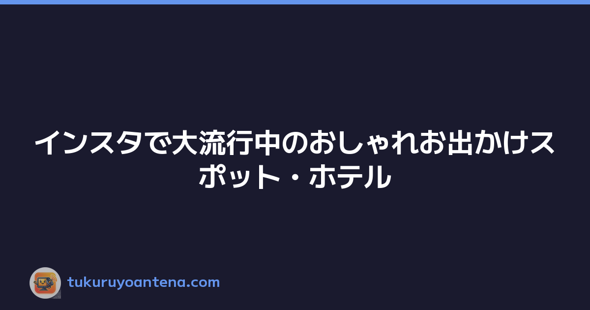 インスタで大流行中のおしゃれお出かけスポット・ホテル