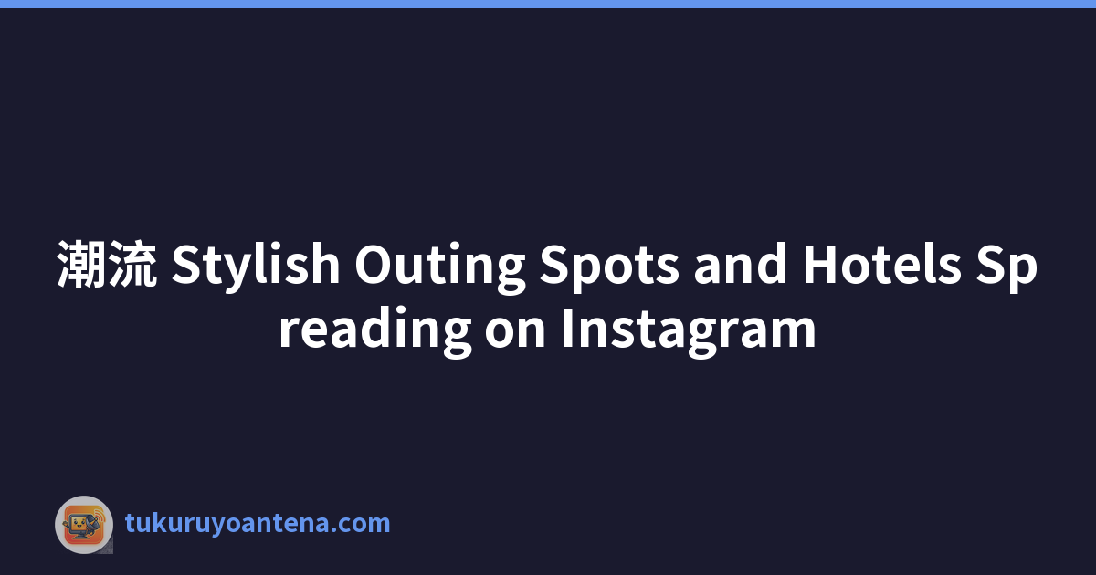 潮流 Stylish Outing Spots and Hotels Spreading on Instagram