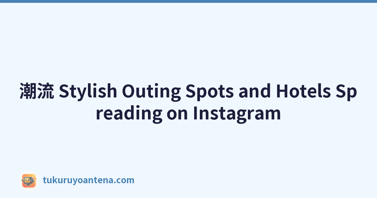 潮流 Stylish Outing Spots and Hotels Spreading on Instagram