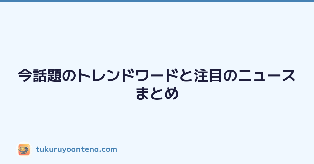 今話題のトレンドワードと注目のニュースまとめ